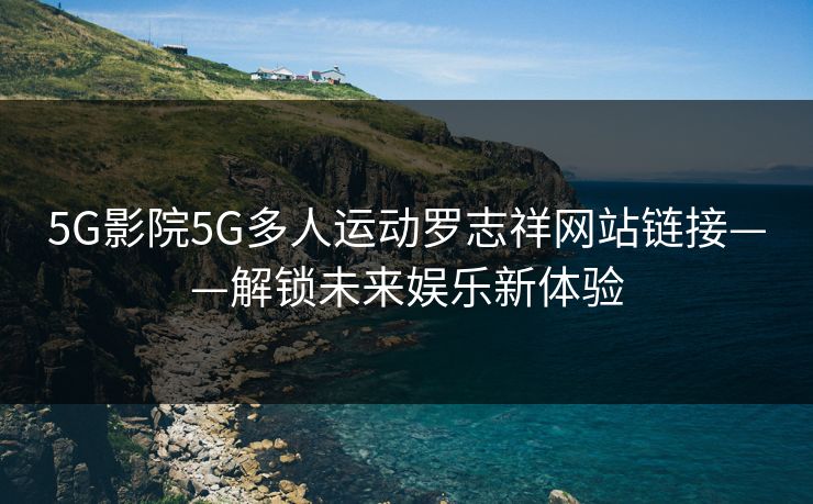 5G影院5G多人运动罗志祥网站链接——解锁未来娱乐新体验
