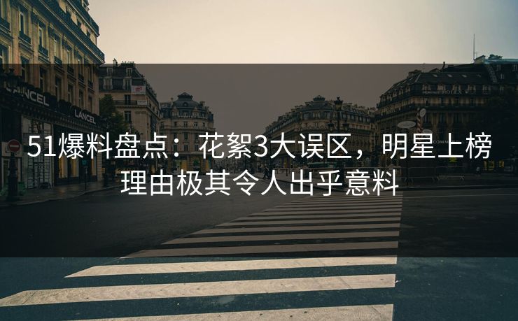 51爆料盘点：花絮3大误区，明星上榜理由极其令人出乎意料