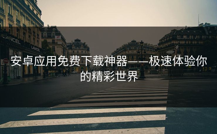 安卓应用免费下载神器——极速体验你的精彩世界 安卓应用免费下载神器——极速体验你的精彩世界