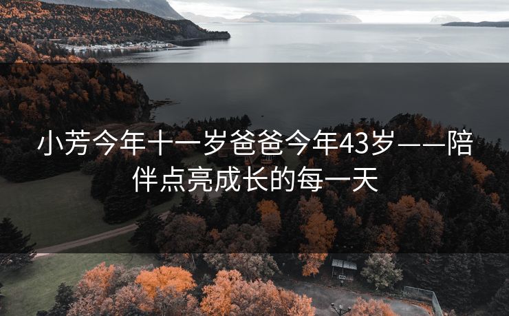 小芳今年十一岁爸爸今年43岁——陪伴点亮成长的每一天