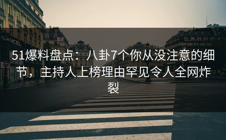 51爆料盘点：八卦7个你从没注意的细节，主持人上榜理由罕见令人全网炸裂