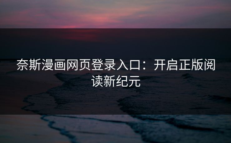 奈斯漫画网页登录入口:开启正版阅读新纪元 奈斯漫画网页登录入口:开启正版阅读新纪元