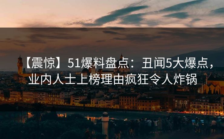 【震惊】51爆料盘点：丑闻5大爆点，业内人士上榜理由疯狂令人炸锅