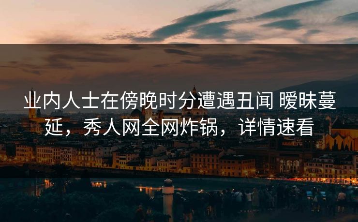 业内人士在傍晚时分遭遇丑闻 暧昧蔓延，秀人网全网炸锅，详情速看