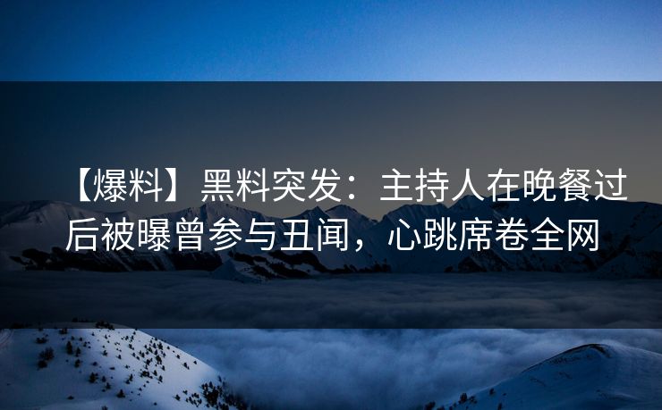 【爆料】黑料突发：主持人在晚餐过后被曝曾参与丑闻，心跳席卷全网