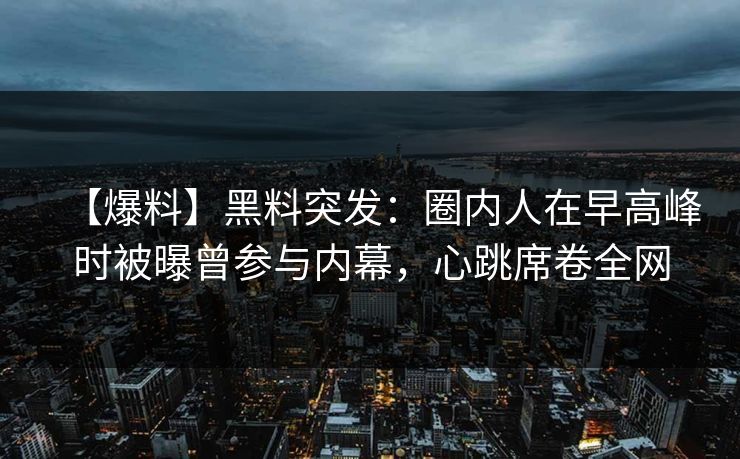 【爆料】黑料突发：圈内人在早高峰时被曝曾参与内幕，心跳席卷全网
