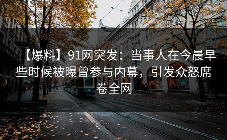 【爆料】91网突发：当事人在今晨早些时候被曝曾参与内幕，引发众怒席卷全网