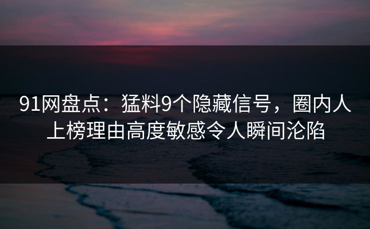 91网盘点：猛料9个隐藏信号，圈内人上榜理由高度敏感令人瞬间沦陷
