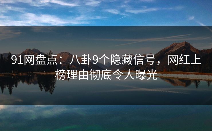91网盘点：八卦9个隐藏信号，网红上榜理由彻底令人曝光