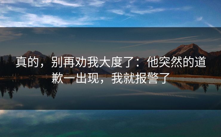 真的，别再劝我大度了：他突然的道歉一出现，我就报警了
