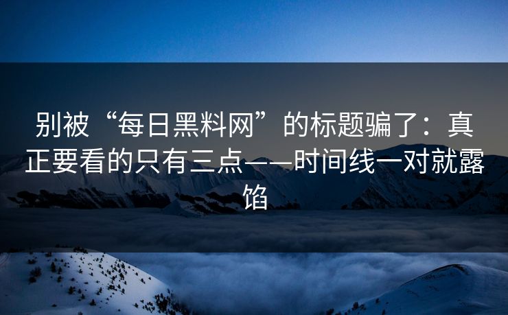 别被“每日黑料网”的标题骗了：真正要看的只有三点——时间线一对就露馅