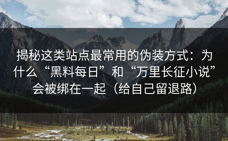 揭秘这类站点最常用的伪装方式：为什么“黑料每日”和“万里长征小说”会被绑在一起（给自己留退路）