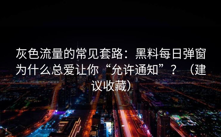 灰色流量的常见套路:黑料每日弹窗为什么总爱让你“允许通知”?(建议收藏) 灰色流量的常见套路:黑料每日弹窗为什么总爱让你“允许通知”?(建议收藏)