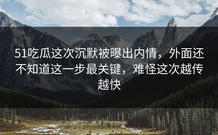 51吃瓜这次沉默被曝出内情，外面还不知道这一步最关键，难怪这次越传越快