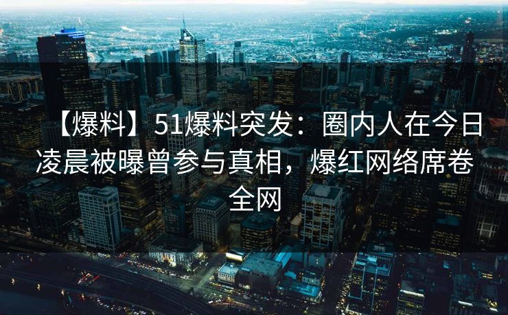 【爆料】51爆料突发：圈内人在今日凌晨被曝曾参与真相，爆红网络席卷全网