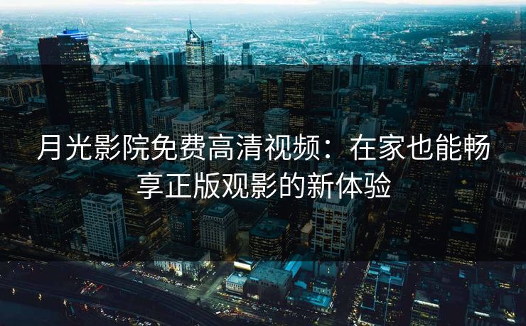 月光影院免费高清视频：在家也能畅享正版观影的新体验