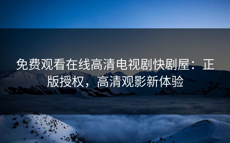 免费观看在线高清电视剧快剧屋：正版授权，高清观影新体验