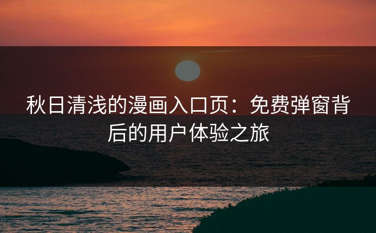 秋日清浅的漫画入口页:免费弹窗背后的用户体验之旅 秋日清浅的漫画入口页:免费弹窗背后的用户体验之旅