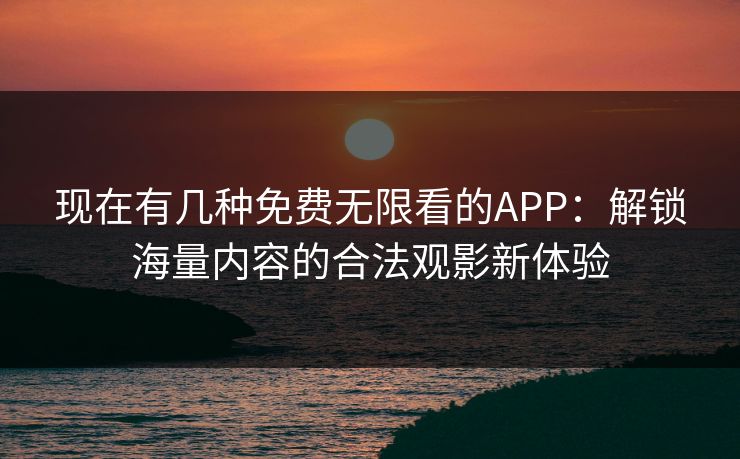 现在有几种免费无限看的APP:解锁海量内容的合法观影新体验 现在有几种免费无限看的APP:解锁海量内容的合法观影新体验