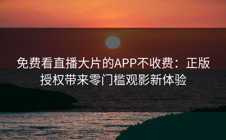 免费看直播大片的APP不收费：正版授权带来零门槛观影新体验