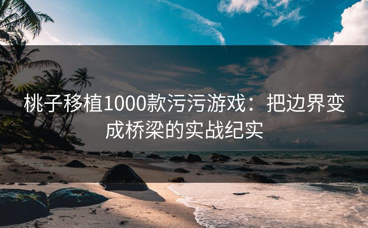桃子移植1000款污污游戏：把边界变成桥梁的实战纪实