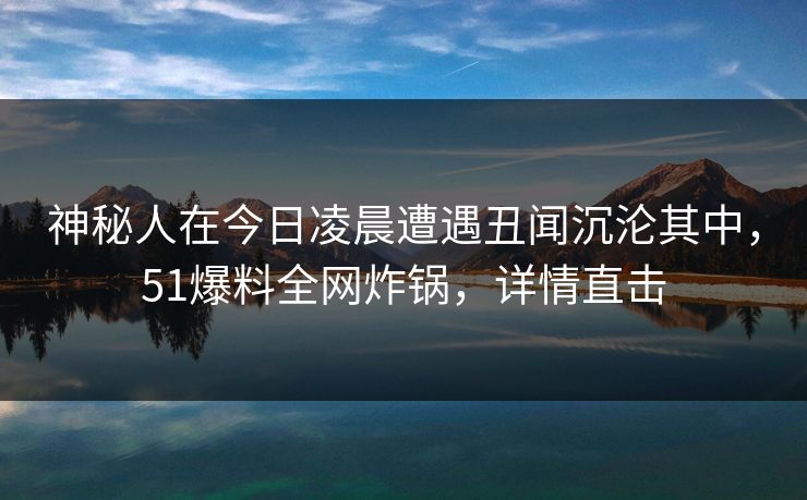 神秘人在今日凌晨遭遇丑闻沉沦其中，51爆料全网炸锅，详情直击