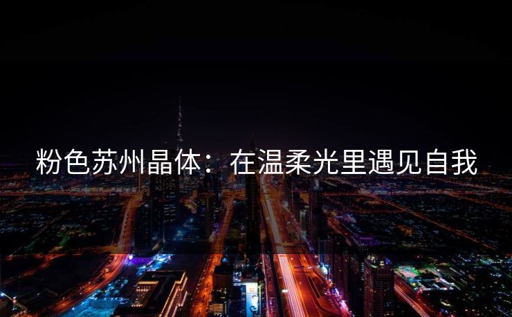 粉色苏州晶体：在温柔光里遇见自我