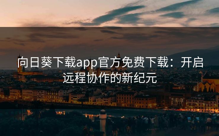 向日葵下载app官方免费下载:开启远程协作的新纪元 向日葵下载app官方免费下载:开启远程协作的新纪元