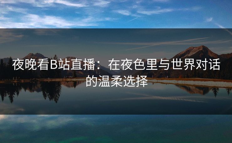 夜晚看B站直播：在夜色里与世界对话的温柔选择