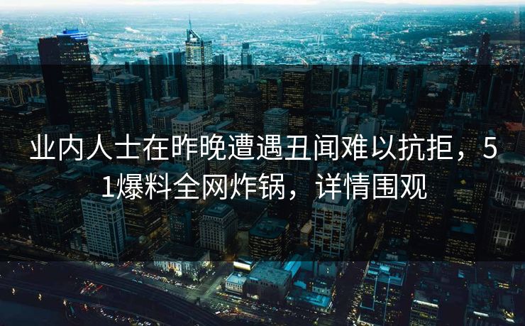 业内人士在昨晚遭遇丑闻难以抗拒,51爆料全网炸锅,详情围观 业内人士在昨晚遭遇丑闻难以抗拒,51爆料全网炸锅,详情围观