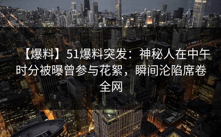 【爆料】51爆料突发：神秘人在中午时分被曝曾参与花絮，瞬间沦陷席卷全网