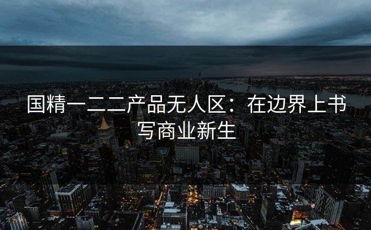 国精一二二产品无人区：在边界上书写商业新生