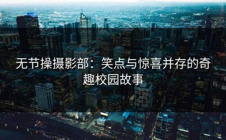 无节操摄影部：笑点与惊喜并存的奇趣校园故事