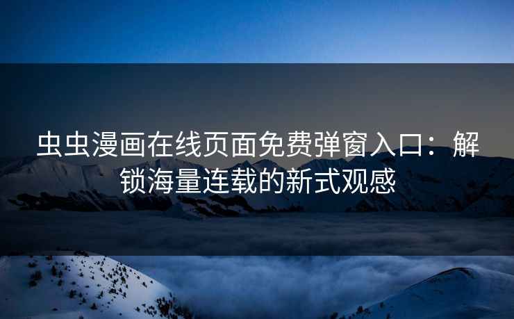 虫虫漫画在线页面免费弹窗入口：解锁海量连载的新式观感