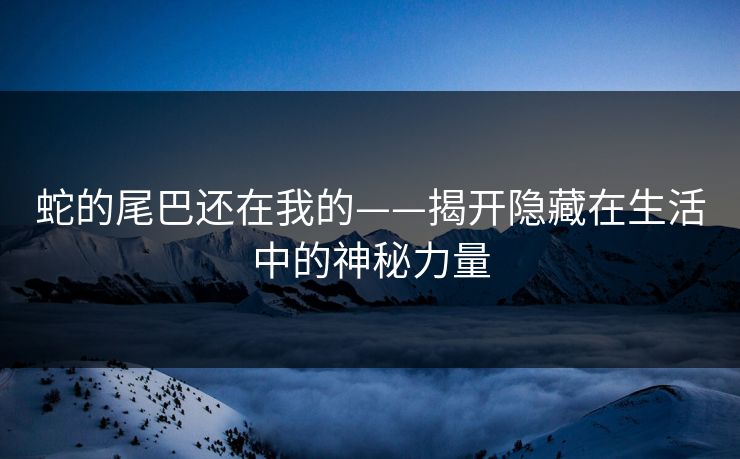 蛇的尾巴还在我的——揭开隐藏在生活中的神秘力量 蛇的尾巴还在我的——揭开隐藏在生活中的神秘力量