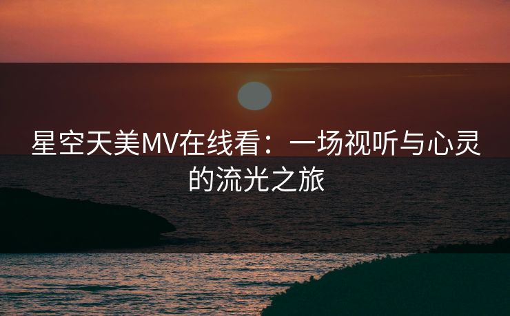 星空天美MV在线看：一场视听与心灵的流光之旅