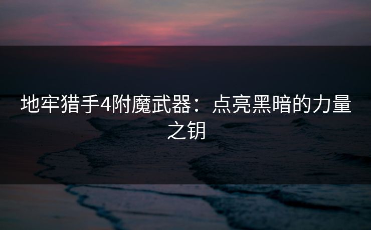 地牢猎手4附魔武器：点亮黑暗的力量之钥