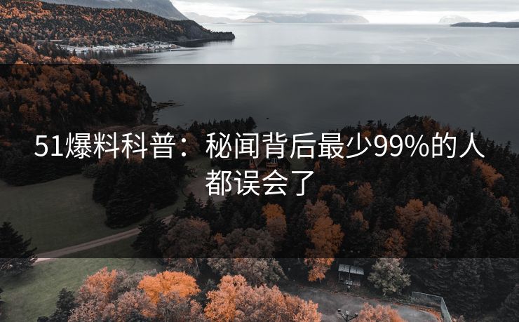 51爆料科普：秘闻背后最少99%的人都误会了