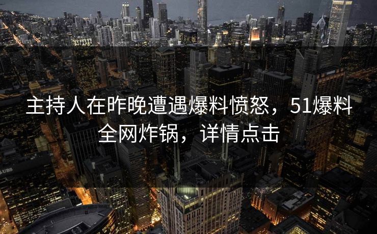 主持人在昨晚遭遇爆料愤怒，51爆料全网炸锅，详情点击