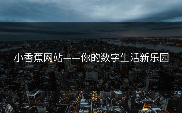 小香蕉网站——你的数字生活新乐园
