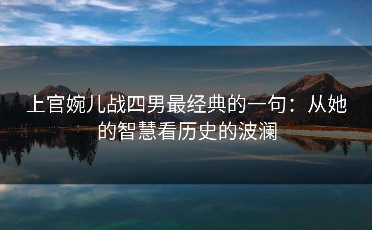 上官婉儿战四男最经典的一句:从她的智慧看历史的波澜 上官婉儿战四男最经典的一句:从她的智慧看历史的波澜