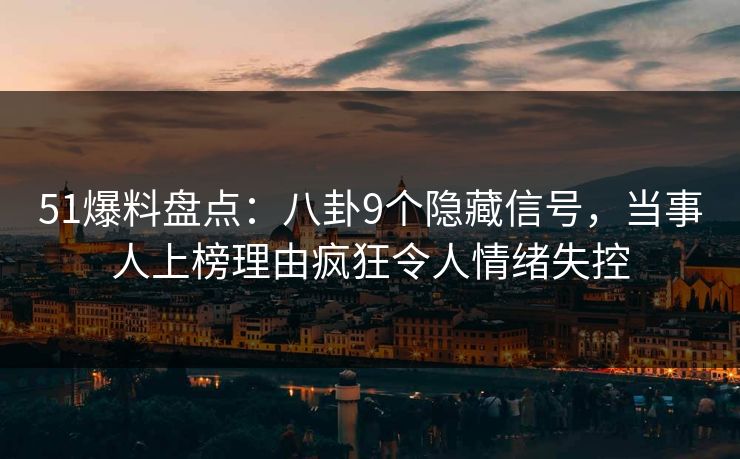 51爆料盘点:八卦9个隐藏信号,当事人上榜理由疯狂令人情绪失控 51爆料盘点:八卦9个隐藏信号,当事人上榜理由疯狂令人情绪失控
