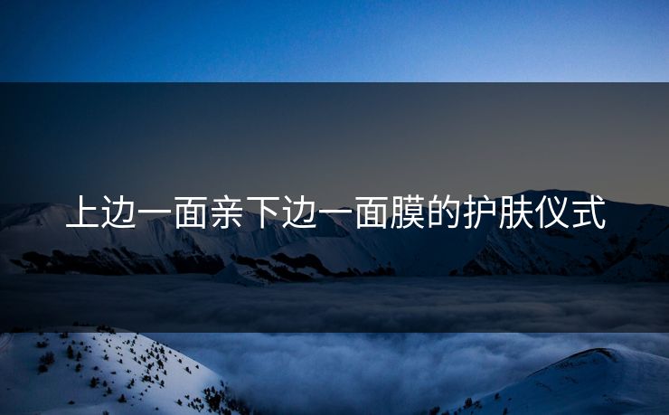 上边一面亲下边一面膜的护肤仪式 上边一面亲下边一面膜的护肤仪式