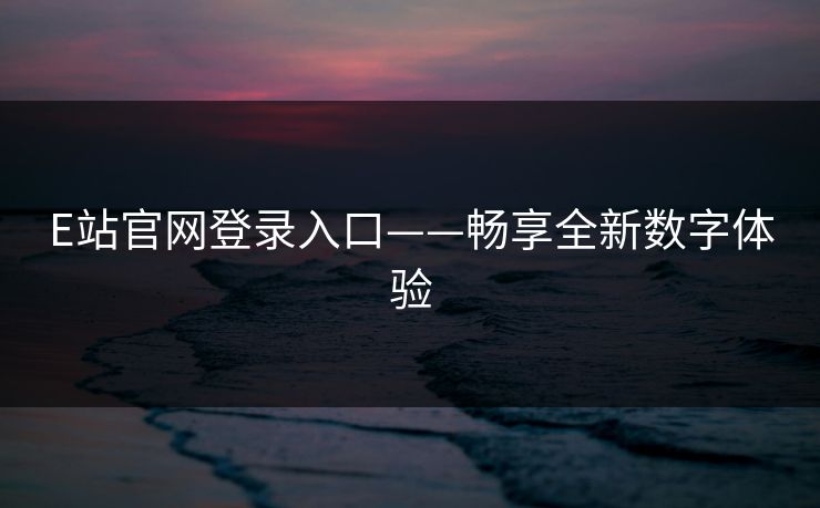 E站官网登录入口——畅享全新数字体验