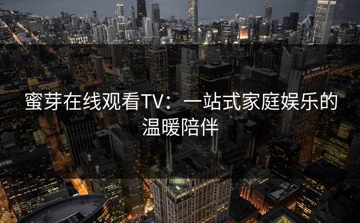 蜜芽在线观看TV:一站式家庭娱乐的温暖陪伴 蜜芽在线观看TV:一站式家庭娱乐的温暖陪伴