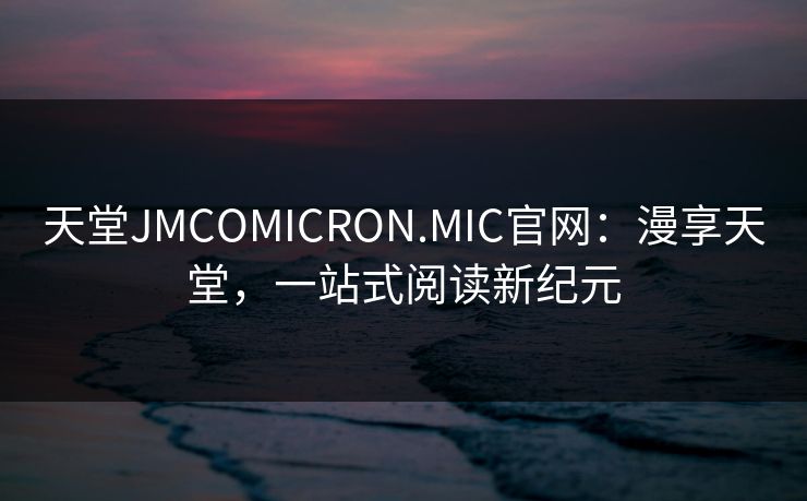 天堂JMCOMICRON.MIC官网：漫享天堂，一站式阅读新纪元