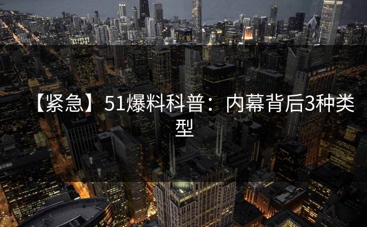 【紧急】51爆料科普：内幕背后3种类型