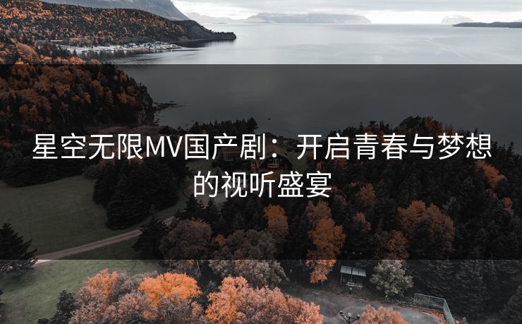 星空无限MV国产剧：开启青春与梦想的视听盛宴