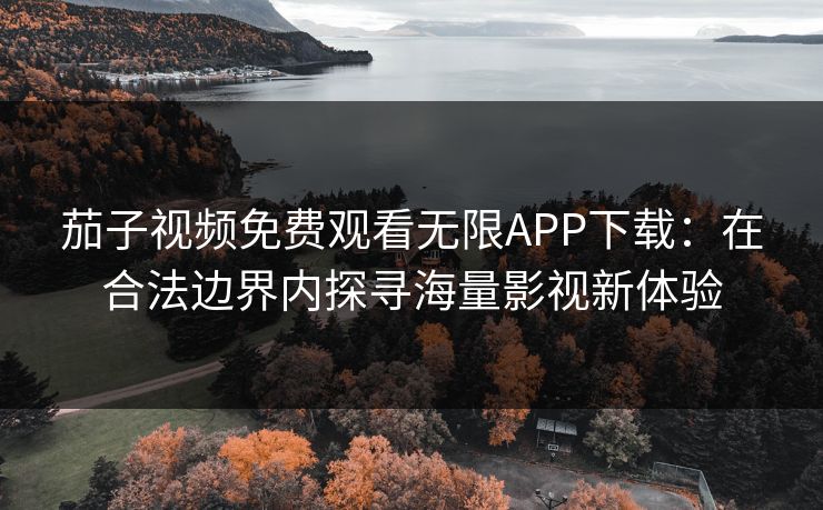 茄子视频免费观看无限APP下载：在合法边界内探寻海量影视新体验