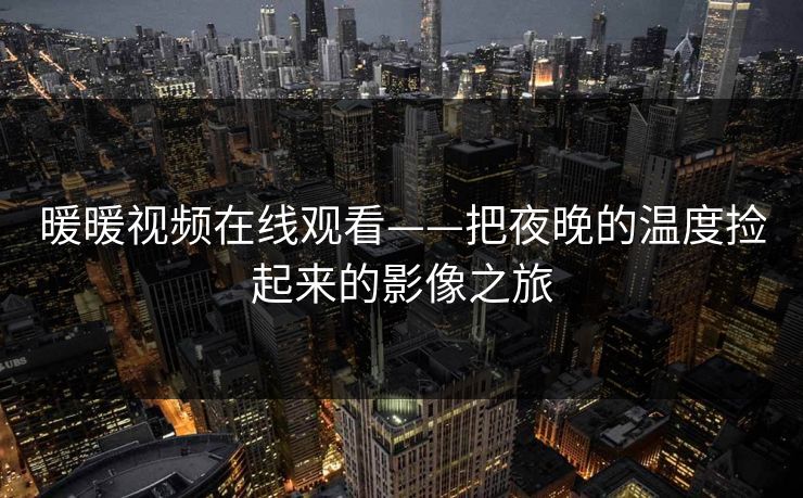 暖暖视频在线观看——把夜晚的温度捡起来的影像之旅